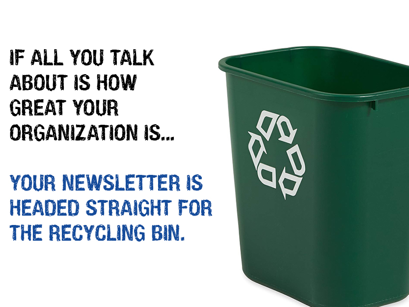 if all you talk about is how great your organization is, your newsletter is headed straight for the recycling bin
